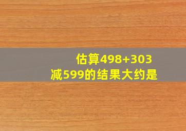 估算498+303减599的结果大约是