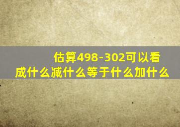 估算498-302可以看成什么减什么等于什么加什么