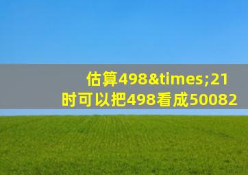 估算498×21时可以把498看成50082