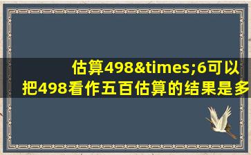 估算498×6可以把498看作五百估算的结果是多少