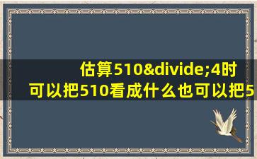 估算510÷4时可以把510看成什么也可以把510看成什么