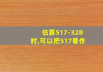 估算517-328时,可以把517看作