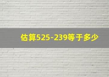 估算525-239等于多少