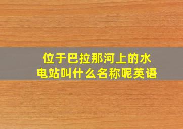 位于巴拉那河上的水电站叫什么名称呢英语