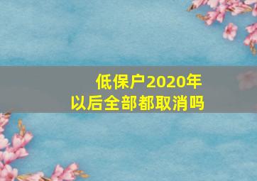 低保户2020年以后全部都取消吗