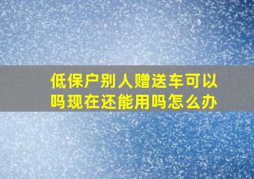 低保户别人赠送车可以吗现在还能用吗怎么办