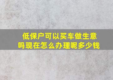 低保户可以买车做生意吗现在怎么办理呢多少钱