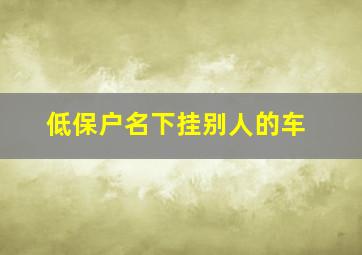 低保户名下挂别人的车