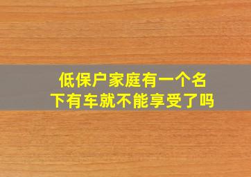 低保户家庭有一个名下有车就不能享受了吗