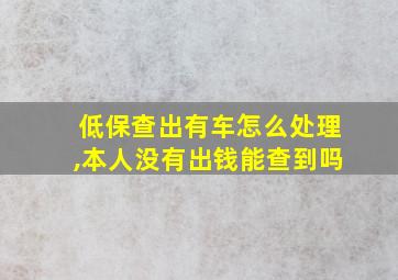 低保查出有车怎么处理,本人没有出钱能查到吗