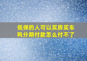 低保的人可以买房买车吗分期付款怎么付不了