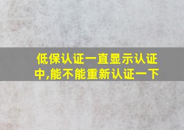 低保认证一直显示认证中,能不能重新认证一下