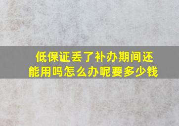 低保证丢了补办期间还能用吗怎么办呢要多少钱