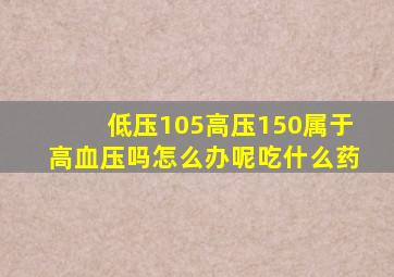 低压105高压150属于高血压吗怎么办呢吃什么药