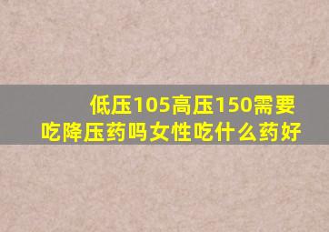 低压105高压150需要吃降压药吗女性吃什么药好