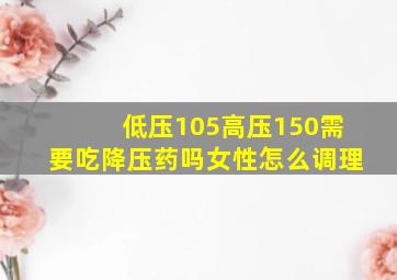 低压105高压150需要吃降压药吗女性怎么调理