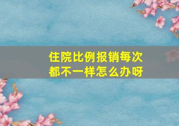 住院比例报销每次都不一样怎么办呀