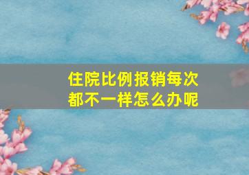 住院比例报销每次都不一样怎么办呢