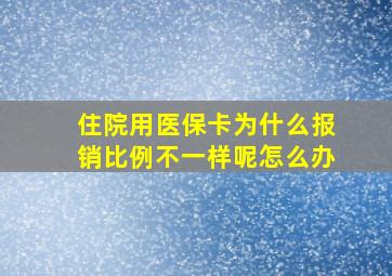 住院用医保卡为什么报销比例不一样呢怎么办