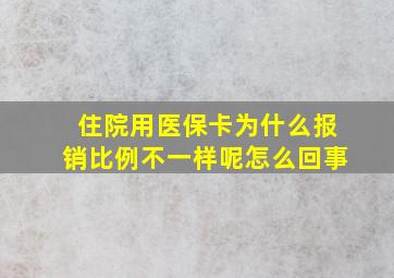 住院用医保卡为什么报销比例不一样呢怎么回事