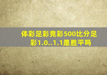 体彩足彩竞彩500比分足彩1.0..1.1是胜平吗