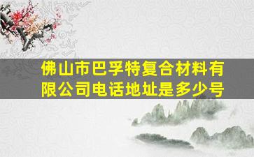 佛山市巴孚特复合材料有限公司电话地址是多少号