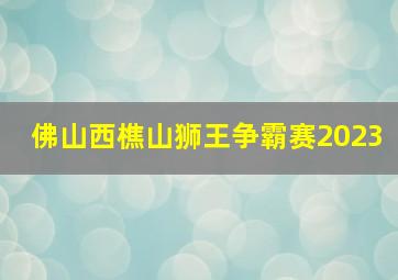 佛山西樵山狮王争霸赛2023