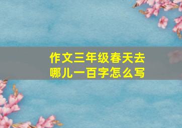 作文三年级春天去哪儿一百字怎么写