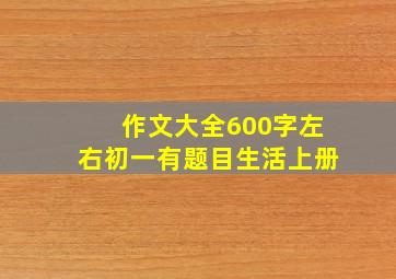 作文大全600字左右初一有题目生活上册