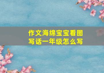 作文海绵宝宝看图写话一年级怎么写