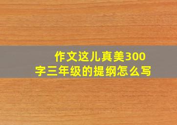 作文这儿真美300字三年级的提纲怎么写