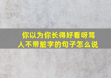 你以为你长得好看呀骂人不带脏字的句子怎么说