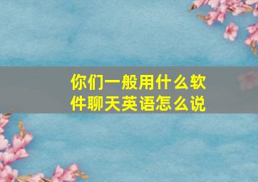 你们一般用什么软件聊天英语怎么说