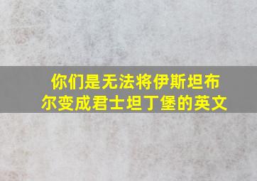 你们是无法将伊斯坦布尔变成君士坦丁堡的英文