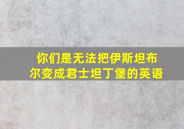 你们是无法把伊斯坦布尔变成君士坦丁堡的英语