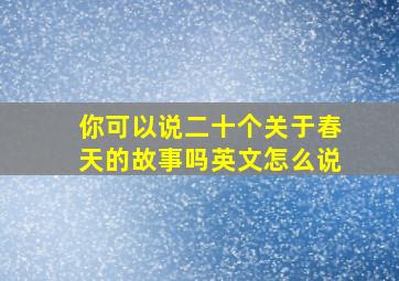 你可以说二十个关于春天的故事吗英文怎么说