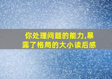 你处理问题的能力,暴露了格局的大小读后感