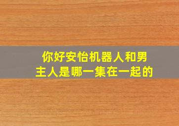 你好安怡机器人和男主人是哪一集在一起的