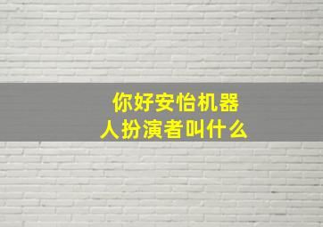 你好安怡机器人扮演者叫什么