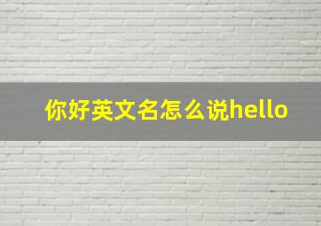 你好英文名怎么说hello