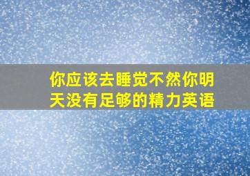 你应该去睡觉不然你明天没有足够的精力英语