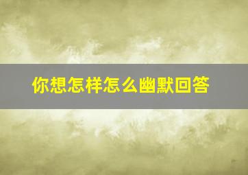 你想怎样怎么幽默回答