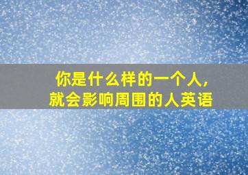 你是什么样的一个人,就会影响周围的人英语