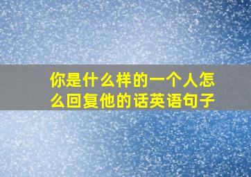 你是什么样的一个人怎么回复他的话英语句子