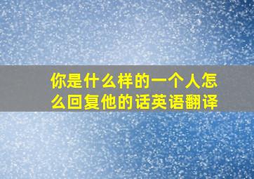 你是什么样的一个人怎么回复他的话英语翻译