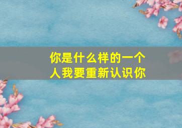 你是什么样的一个人我要重新认识你