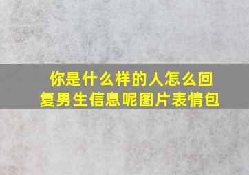 你是什么样的人怎么回复男生信息呢图片表情包