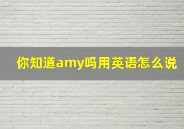 你知道amy吗用英语怎么说