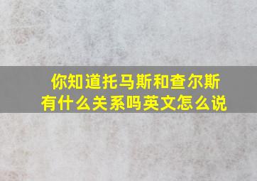 你知道托马斯和查尔斯有什么关系吗英文怎么说