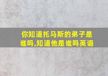 你知道托马斯的弟子是谁吗,知道他是谁吗英语